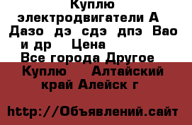 Куплю электродвигатели А4, Дазо, дэ, сдэ, дпэ, Вао и др. › Цена ­ 100 000 - Все города Другое » Куплю   . Алтайский край,Алейск г.